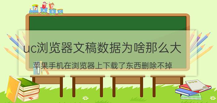 uc浏览器文稿数据为啥那么大 苹果手机在浏览器上下载了东西删除不掉,怎么办？